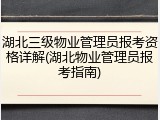 湖北三级物业管理员报考资格详解(湖北物业管理员报考指南)
