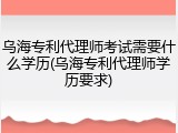 乌海专利代理师考试需要什么学历(乌海专利代理师学历要求)