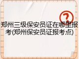 郑州三级保安员证在哪里报考(郑州保安员证报考点)