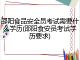 邵阳食品安全员考试需要什么学历(邵阳食安员考试学历要求)