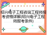 绍兴电子工程咨询工程师报考资格详解(绍兴电子工程师报考条件)