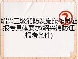 绍兴三级消防设施操作员证报考具体要求(绍兴消防证报考条件)