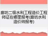 廊坊二级水利工程造价工程师证在哪里报考(廊坊水利造价师报考)