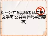 株洲公共营养师考试需要什么学历(公共营养师学历要求)