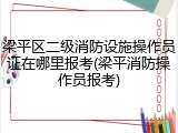 梁平区二级消防设施操作员证在哪里报考(梁平消防操作员报考)