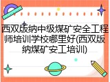 西双版纳中级煤矿安全工程师培训学校哪里好(西双版纳煤矿安工培训)