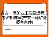 吉安一级矿业工程建造师报考资格详解(吉安一建矿业报考条件)