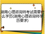 湖南心理咨询师考试需要什么学历(湖南心理咨询师学历要求)
