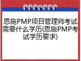 恩施PMP项目管理师考试需要什么学历(恩施PMP考试学历要求)