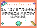 萍乡二级矿业工程建造师培训学校哪里好(萍乡二级矿建培训优选)