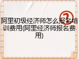 阿里初级经济师怎么报名培训费用(阿里经济师报名费用)