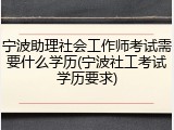 宁波助理社会工作师考试需要什么学历(宁波社工考试学历要求)