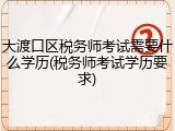 大渡口区税务师考试需要什么学历(税务师考试学历要求)