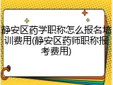 静安区药学职称怎么报名培训费用(静安区药师职称报考费用)