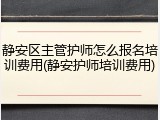 静安区主管护师怎么报名培训费用(静安护师培训费用)