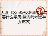 大渡口区中级经济师考试需要什么学历(经济师考试学历要求)