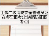 上饶二级消防安全管理员证在哪里报考(上饶消防证报考点)