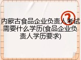 内蒙古食品企业负责人考试需要什么学历(食品企业负责人学历要求)