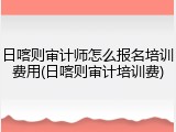 日喀则审计师怎么报名培训费用(日喀则审计培训费)