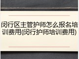闵行区主管护师怎么报名培训费用(闵行护师培训费用)