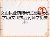 文山执业药师考试需要什么学历(文山执业药师学历要求)