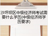 沙坪坝区中级经济师考试需要什么学历(中级经济师学历要求)