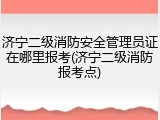 济宁二级消防安全管理员证在哪里报考(济宁二级消防报考点)