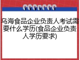 乌海食品企业负责人考试需要什么学历(食品企业负责人学历要求)