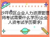 沙坪坝区企业人力资源管理师考试需要什么学历(企业人资考试学历要求)