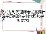 绍兴专利代理师考试需要什么学历(绍兴专利代理师学历要求)