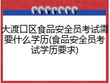 大渡口区食品安全员考试需要什么学历(食品安全员考试学历要求)