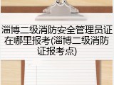 淄博二级消防安全管理员证在哪里报考(淄博二级消防证报考点)