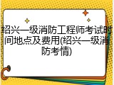 绍兴一级消防工程师考试时间地点及费用(绍兴一级消防考情)