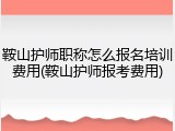 鞍山护师职称怎么报名培训费用(鞍山护师报考费用)