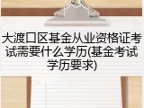 大渡口区基金从业资格证考试需要什么学历(基金考试学历要求)