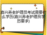 嘉兴养老护理员考试需要什么学历(嘉兴养老护理员学历要求)