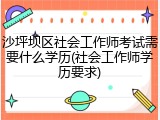 沙坪坝区社会工作师考试需要什么学历(社会工作师学历要求)