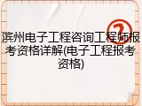 滨州电子工程咨询工程师报考资格详解(电子工程报考资格)