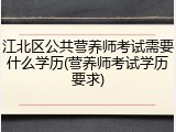 江北区公共营养师考试需要什么学历(营养师考试学历要求)