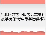 江北区软考中级考试需要什么学历(软考中级学历要求)