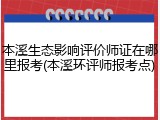 本溪生态影响评价师证在哪里报考(本溪环评师报考点)
