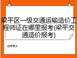 梁平区一级交通运输造价工程师证在哪里报考(梁平交通造价报考)