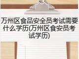 万州区食品安全员考试需要什么学历(万州区食安员考试学历)