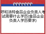 呼和浩特食品企业负责人考试需要什么学历(食品企业负责人学历要求)