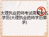 大理执业药师考试需要什么学历(大理执业药师学历要求)