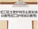 虹口区主管护师怎么报名培训费用(虹口护师培训费用)