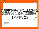 滨州中级煤矿安全工程师在哪里学怎么报名(滨州煤安工程师报名)