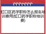 虹口区药学职称怎么报名培训费用(虹口药学职称培训费)