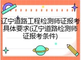 辽宁道路工程检测师证报考具体要求(辽宁道路检测师证报考条件)