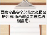 西藏食品安全总监怎么报名培训费用(西藏食安总监培训费用)